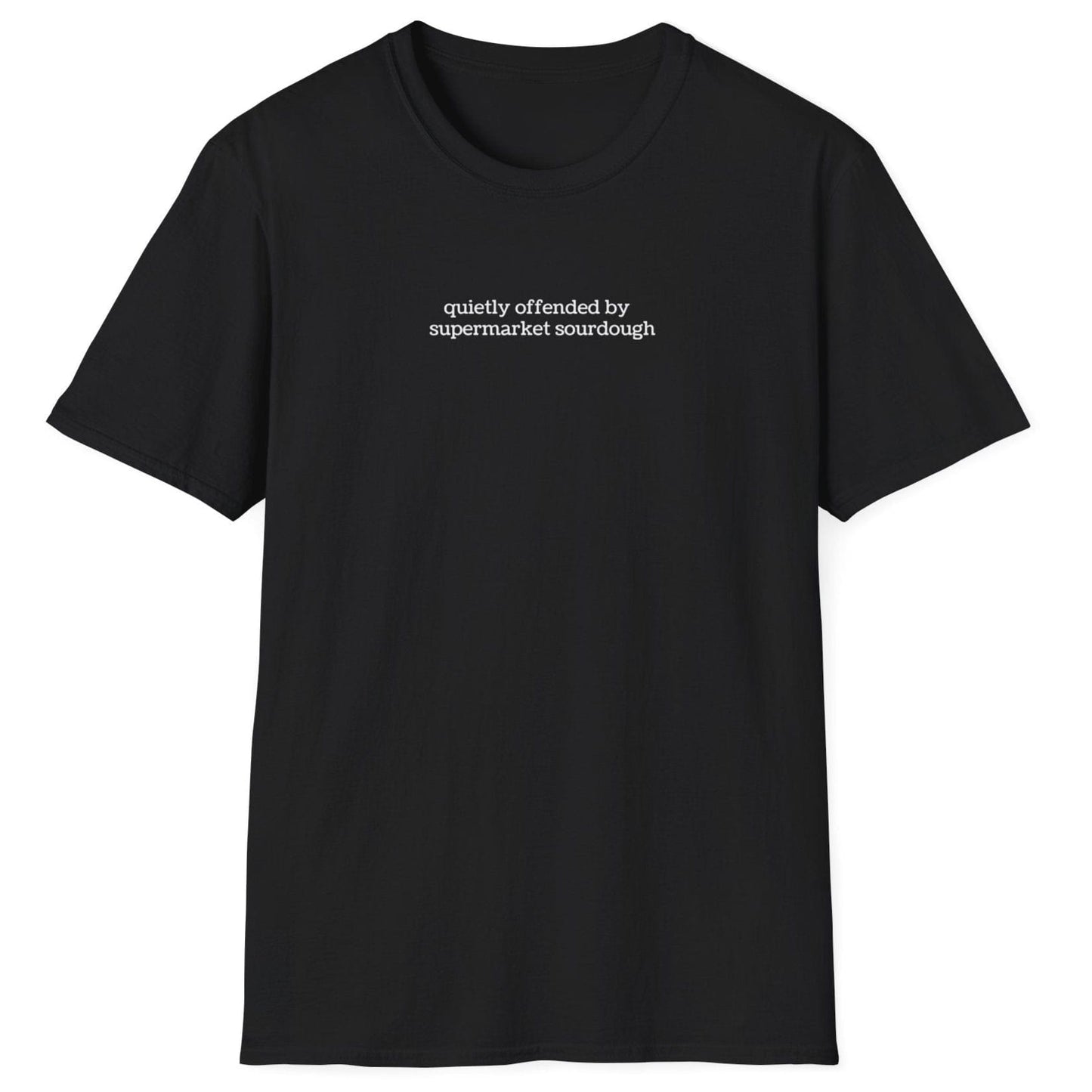 Understated black T-shirt featuring lowercase white type: ‘quietly offended by supermarket sourdough’ — minimalist apparel for real sourdough enthusiasts.