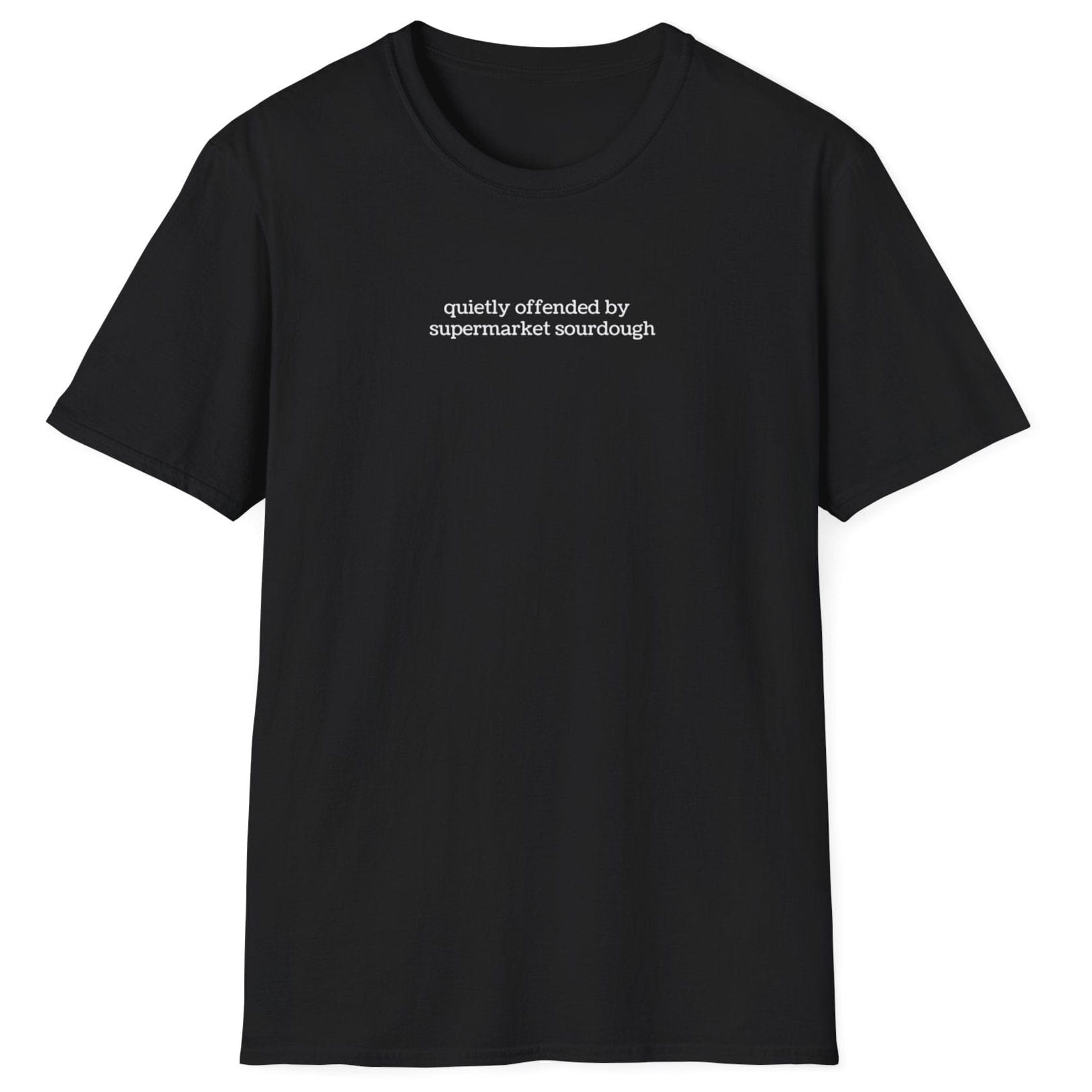 Understated black T-shirt featuring lowercase white type: ‘quietly offended by supermarket sourdough’ — minimalist apparel for real sourdough enthusiasts.