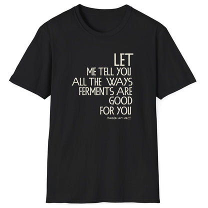 Let Me Tell You All The Ways Ferments Are Good For You black T-shirt with bold typography. Perfect gift for fermentation lovers, kombucha brewers, and kimchi makers. Soft, relaxed-fit unisex cotton tee.