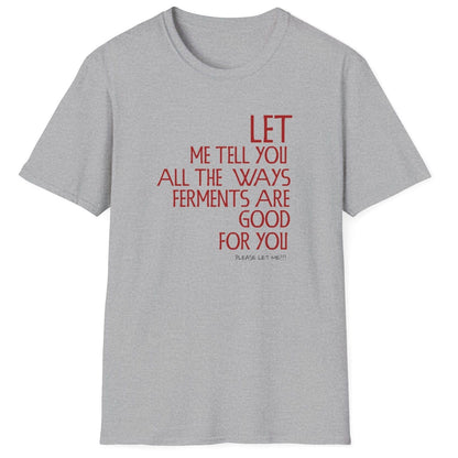 Let Me Tell You All The Ways Ferments Are Good For You grey T-shirt with bold typography. Perfect gift for fermentation lovers, kombucha brewers, and kimchi makers. Soft, relaxed-fit unisex cotton tee